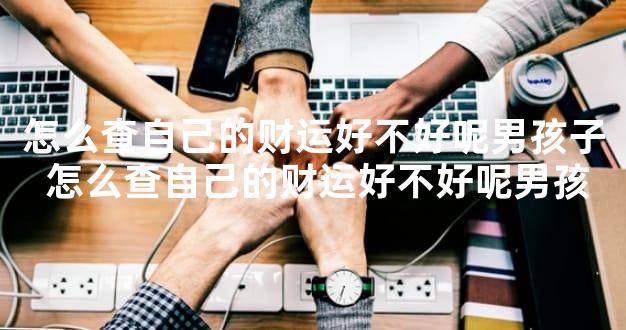 怎么查自己的财运好不好呢男孩子 怎么查自己的财运好不好呢男孩